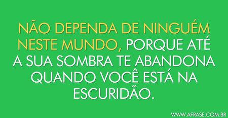 Não dependa de ninguém neste mundo, porque até a sua sombra te abandona quando você está na escuridão.