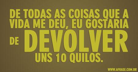 De todas as coisas que a vida me deu, eu gostaria de devolver uns 10 quilos.