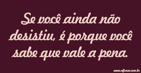 Se você ainda não desistiu, é porque você sabe que vale a pena.