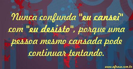 Nunca confunda ''eu cansei'' com ''eu desisto'', porque uma pessoa mesmo cansada pode continuar tentando.