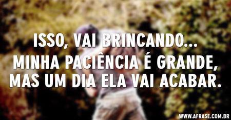 Isso, vai brincando...
Minha paciência é grande, mas um dia ela vai acabar.