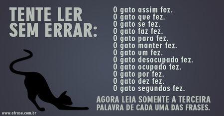 Tente ler sem errar:
O gato assim fez.
O gato que fez.
O gato se fez.
O gato faz fez.
O gato para fez.
O gato manter fez.
O gato um fez.
O gato desocupado fez.
O gato ocupado fez.
O gato por fez.
O gato dez fez.
O gato segundos fez.
Agora leia somente a terceira palavra de cada uma das frases.