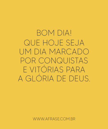 Bom dia!
Que hoje seja um dia marcado por conquistas e vitórias para a glória de Deus.