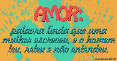 Amor: palavra linda que uma mulher escreveu, e o homem leu, releu e não entendeu.