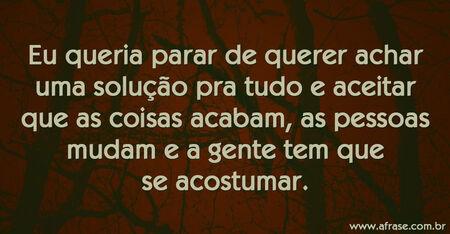 Eu queria parar de querer achar uma solução pra tudo e aceitar que as coisas acabam, as pessoas mudam e a gente tem que se acostumar.