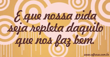 E que nossa vida seja repleta daquilo que nos faz bem.