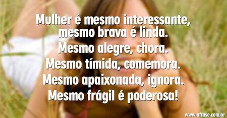 Mulher é mesmo interessante, mesmo brava é linda.
Mesmo alegre, chora.
Mesmo tímida, comemora.
Mesmo apaixonada, ignora.
Mesmo frágil é poderosa!

