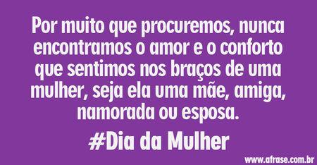 Por muito que procuremos, nunca encontramos o amor e o conforto que sentimos nos braços de uma mulher, seja ela uma mãe, amiga, namorada ou esposa.
#Dia da Mulher