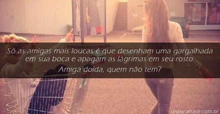 Só as amigas mais loucas é que desenham uma gargalhada em sua boca e apagam as lágrimas em seu rosto.
Amiga doida, quem não tem?