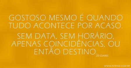 Gostoso mesmo é quando tudo acontece por acaso.
Sem data, sem horário, apenas coincidências, ou então destino.