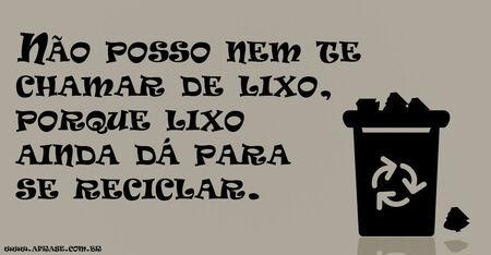 Não posso nem te chamar de lixo, porque lixo ainda dá para se reciclar.