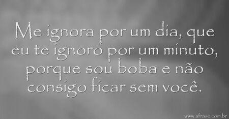 Me ignora por um dia, que eu te ignoro por um minuto, porque sou boba e não consigo ficar sem você.