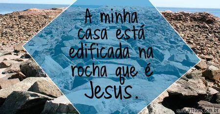 A minha casa está edificada na rocha que é Jesus.