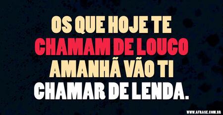 Os que hoje te chamam de louco amanhã vão ti chamar de lenda.