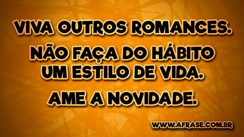 Viva outros romances. Não faça do hábito um estilo ... - Frases de Vida.