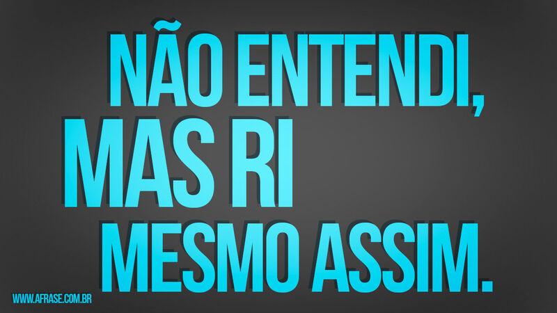 Não entendi, mas ri ...