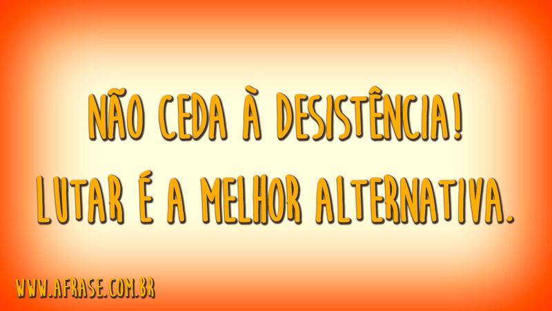 Não ceda à desistência!Lutar é a melhor alternativa.