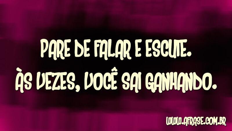 Pare de falar e escute. ...