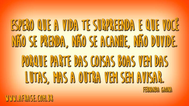 Espero que a vida te surpreenda e que você não se prenda, não se acanhe, não duvide.Porque parte das coisas boas vem das lutas, mas a outra vem sem avisar.