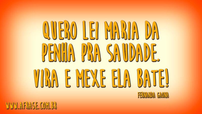 Quero lei Maria da Penha pra saudade.Vira e mexe ela bate.