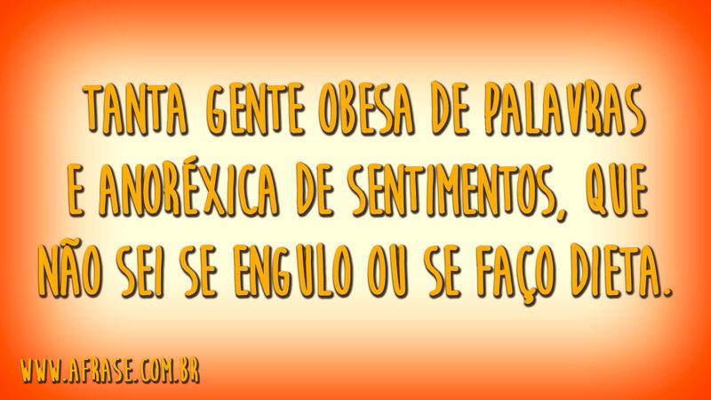 Tanta gente obesa de palavras e anoréxica de sentimentos, que não sei se engulo ou se faço dieta.