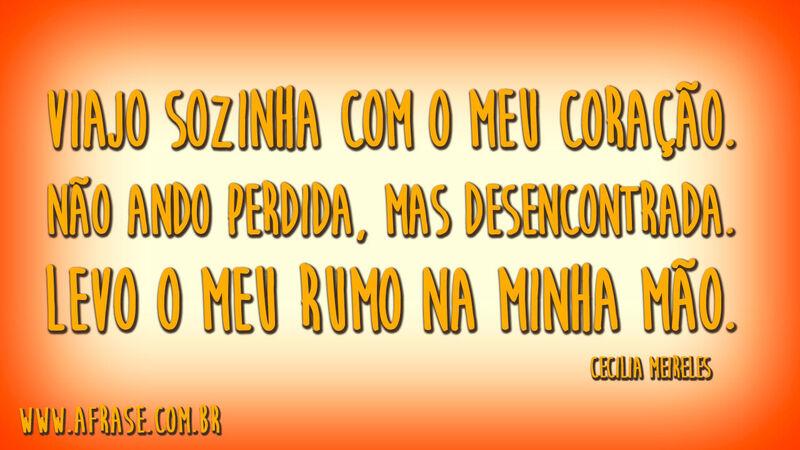 Viajo sozinha com o meu coração.Não ando perdida, mas desencontrada.Levo o meu rumo na minha mão.