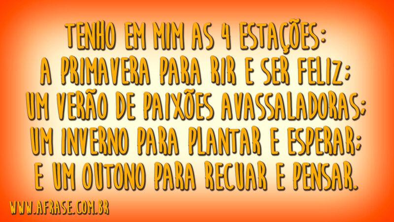 Tenho em mim as 4 estações: a primavera para rir e ser feliz; um verão de paixões avassaladoras; um inverno para plantar e esperar; e um outono para recuar e pensar.