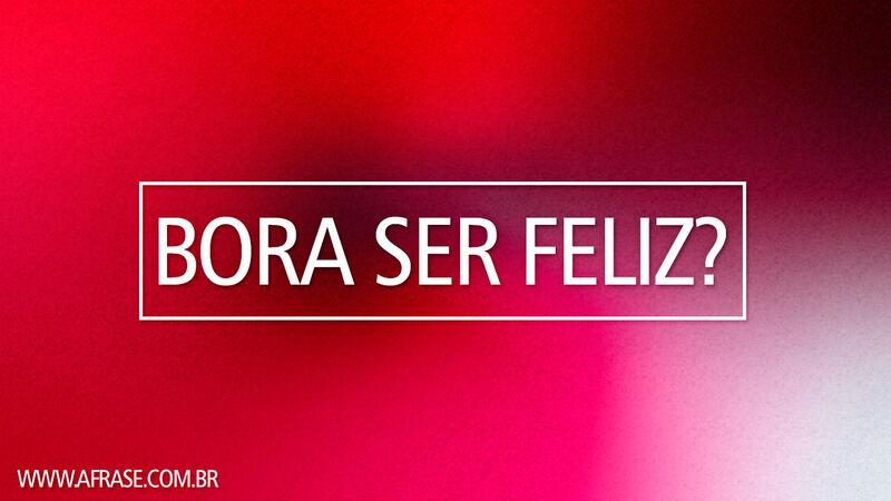 Bora ser feliz?