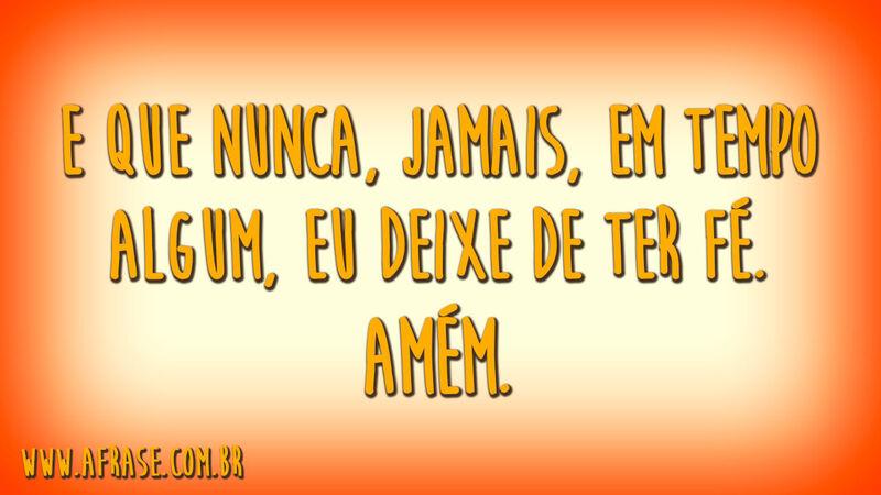 E que nunca, jamais, em tempo algum, eu deixe de ter fé.Amém.