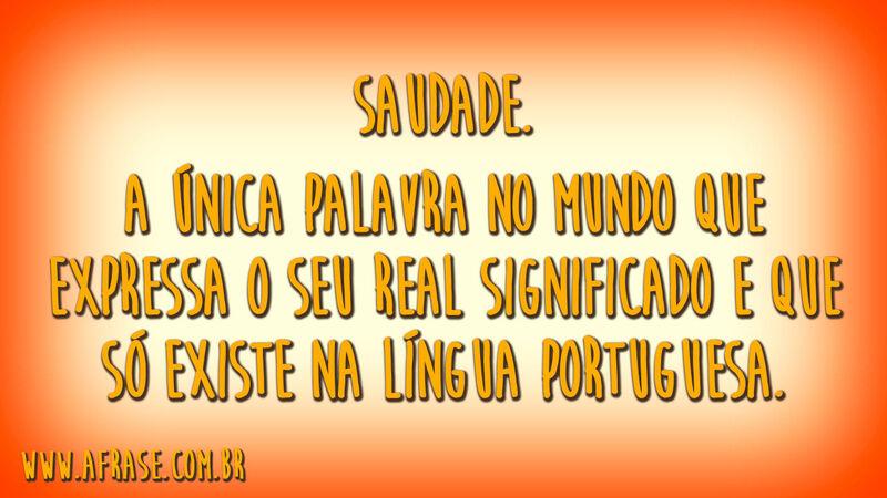 Saudade.A única palavra no mundo que expressa o seu real significado e que só existe na língua portuguesa.
