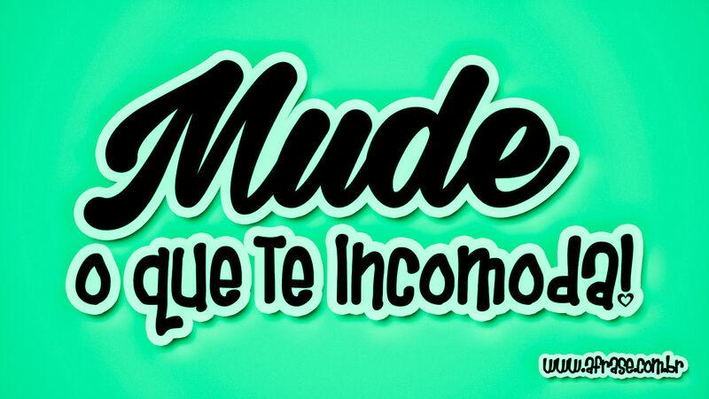 Mude o que te ...