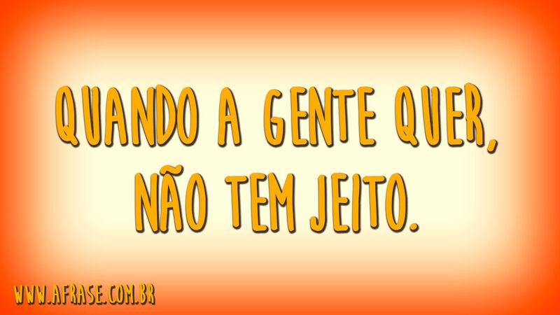 Quando a gente quer, não tem jeito.