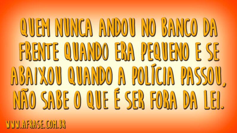Quem nunca andou no banco da frente quando era pequeno e se abaixou quando a polícia passou, não sabe o que é ser fora da lei.