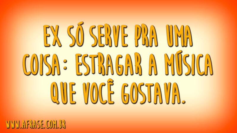Ex só serve pra uma coisa: estragar a música que você gostava.