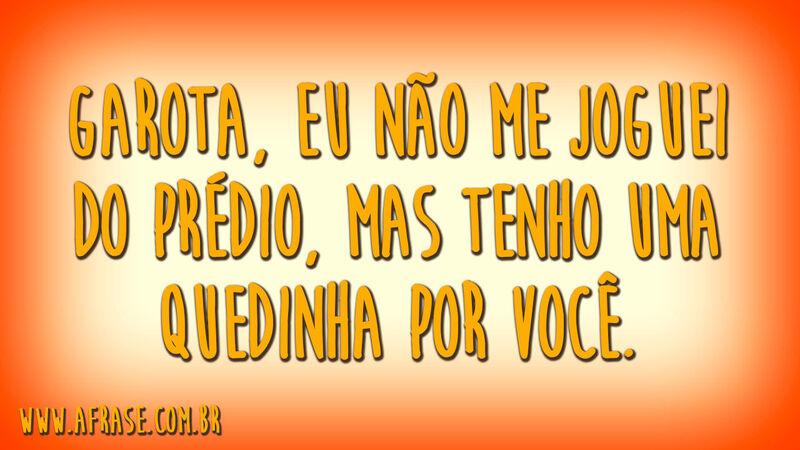 Garota, eu não me joguei do prédio, mas tenho uma quedinha por você.