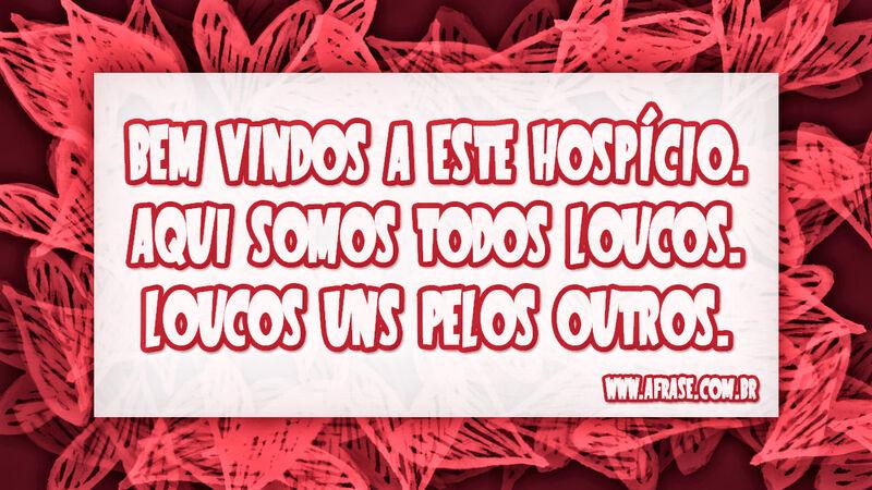 Bem vindos a este hospício. ...