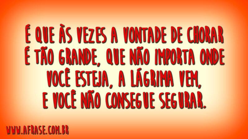 É que às vezes a vontade de chorar é tão grande, que não importa onde você esteja, a lágrima vem, e você não consegue segurar.