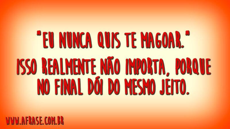 "Eu nunca quis te magoar."Isso realmente não importa, porque no final dói do mesmo jeito.