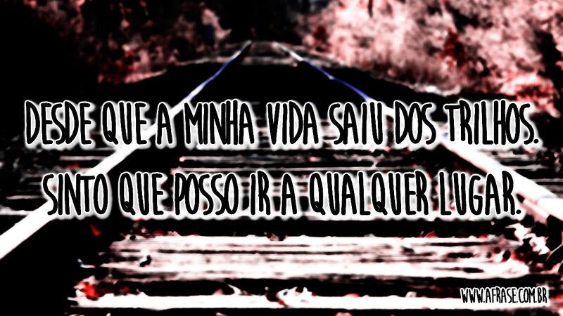 Desde que a minha vida saiu dos trilhos ...