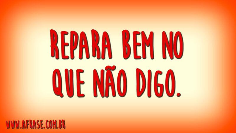 Repara bem no que não digo.