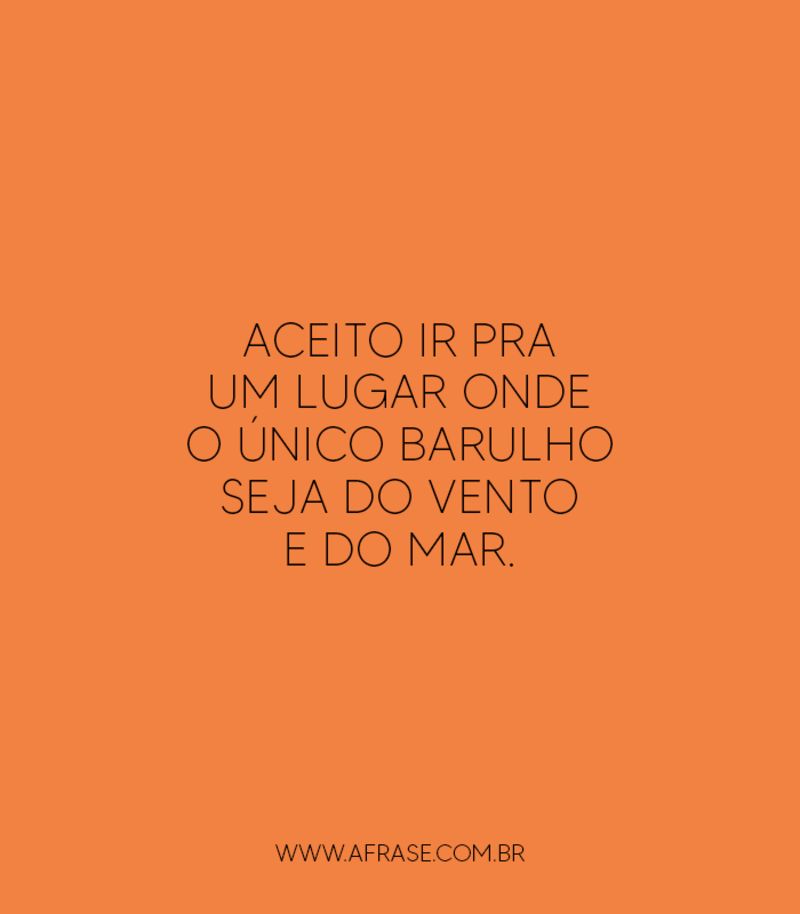 Aceito ir pra um lugar onde o único barulho seja do vento e do mar.