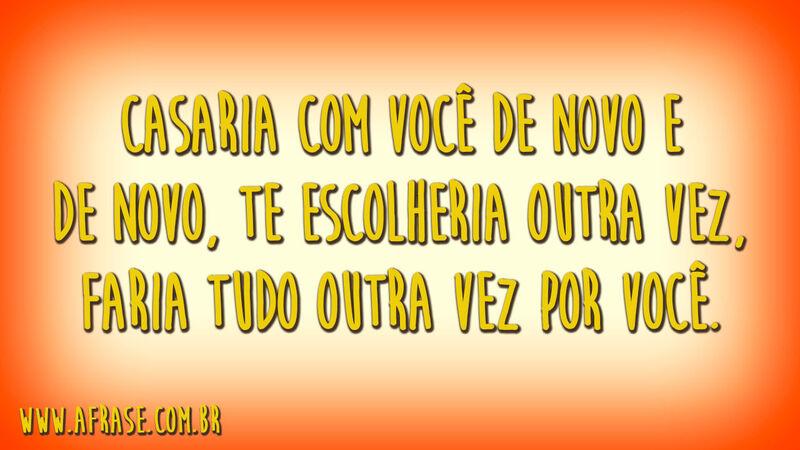 Casaria com você de novo e de novo, te escolheria outra vez, faria tudo outra vez por você.