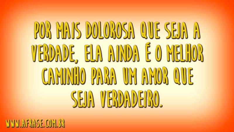 Por mais dolorosa que seja a verdade, ela ainda é o melhor caminho para um amor que seja verdadeiro.