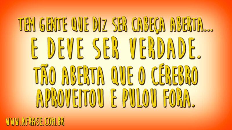Tem gente que diz ser cabeça aberta...E deve ser verdade.Tão aberta que o cérebro aproveitou e pulou fora.