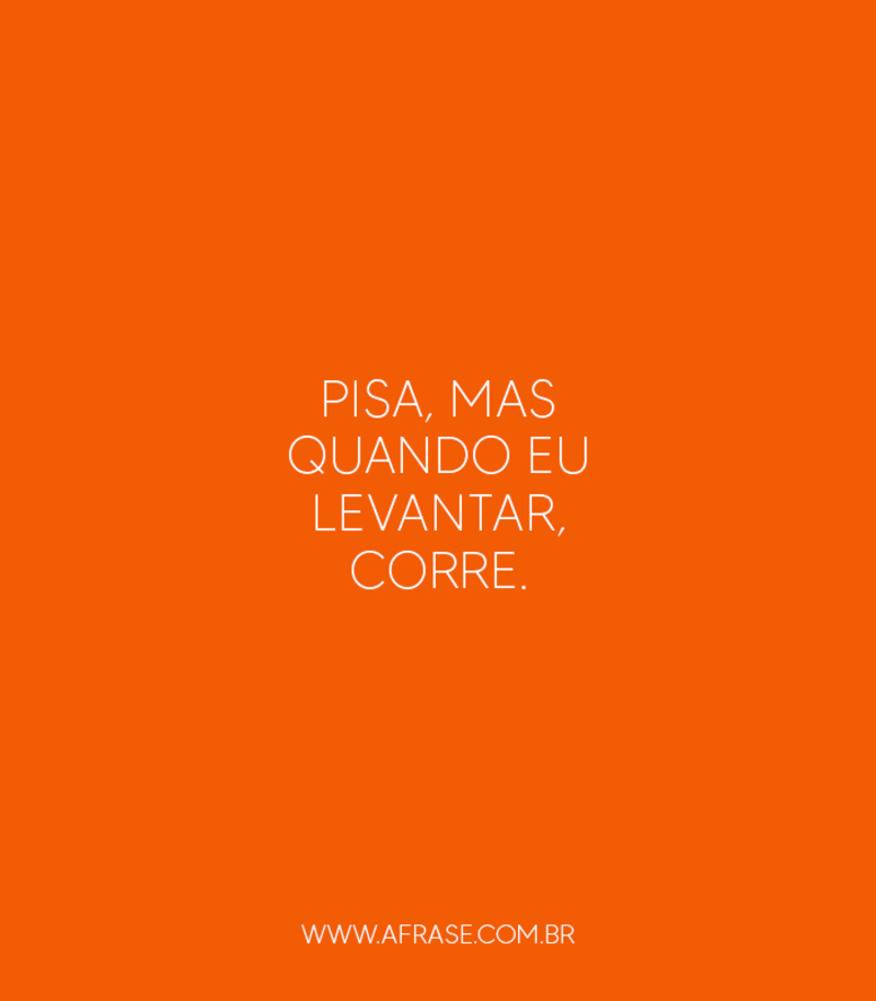 Pisa, mas quando eu levantar, ...
