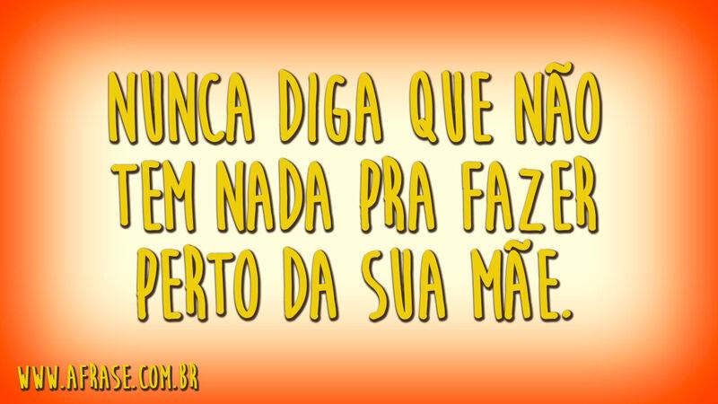 Nunca diga que não tem nada pra fazer perto da sua mãe.