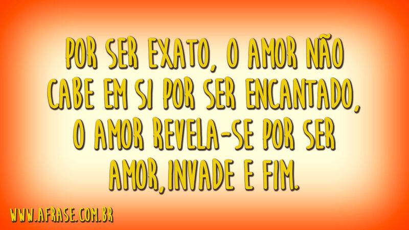 Por ser exato, o amor não cabe em si por ser encantado, o amor revela-se por ser amor, invade e fim.