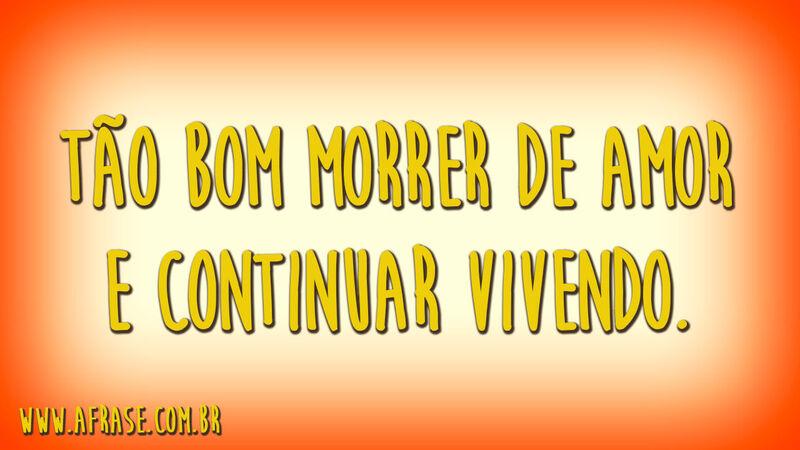 Tão bom morrer de amor e continuar vivendo.