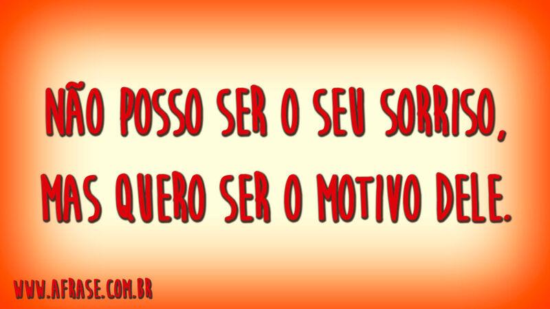 Não posso ser o seu sorriso, mas quero ser o motivo dele.