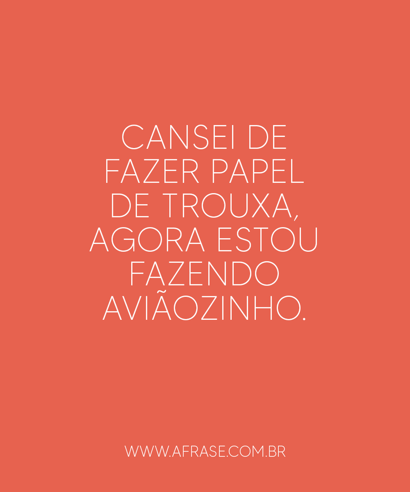 Cansei de fazer papel de trouxa, agora estou fazendo aviãozinho.